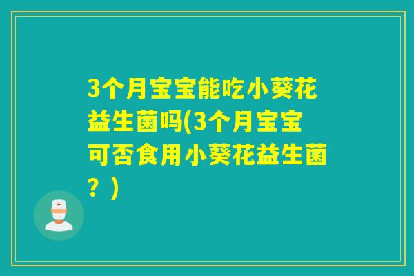 3个月宝宝能吃小葵花益生菌吗(3个月宝宝可否食用小葵花益生菌？)