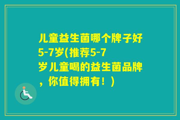 儿童益生菌哪个牌子好5-7岁(推荐5-7岁儿童喝的益生菌品牌，你值得拥有！)