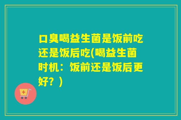 喝益生菌是饭前吃还是饭后吃(喝益生菌时机：饭前还是饭后更好？)