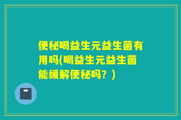喝益生元益生菌有用吗(喝益生元益生菌能缓解吗？)