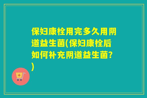 保妇康栓用完多久用益生菌(保妇康栓后如何补充益生菌？)