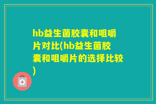 hb益生菌胶囊和咀嚼片对比(hb益生菌胶囊和咀嚼片的选择比较)