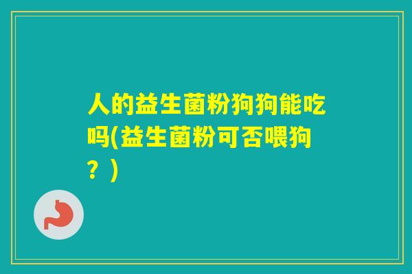 人的益生菌粉狗狗能吃吗(益生菌粉可否喂狗？)