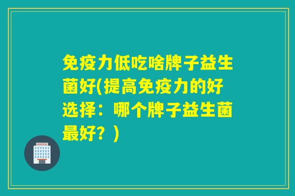 力低吃啥牌子益生菌好(提高力的好选择：哪个牌子益生菌好？)
