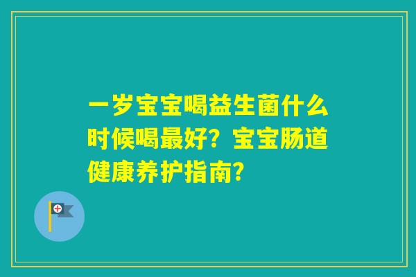 一岁宝宝喝益生菌什么时候喝好？宝宝肠道健康养护指南？