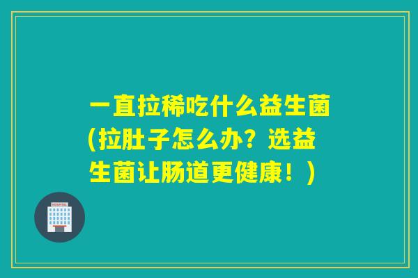 一直拉稀吃什么益生菌(拉肚子怎么办?选益生菌让肠道更健康!) 一直拉稀吃什么益生菌(拉肚子怎么办?选益生菌让肠道更健康!)