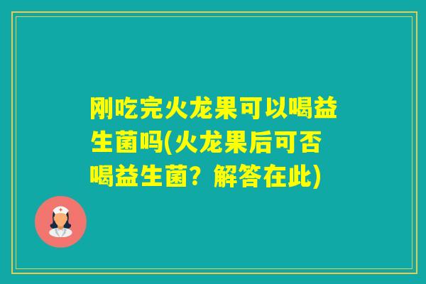 刚吃完火龙果可以喝益生菌吗(火龙果后可否喝益生菌？解答在此)
