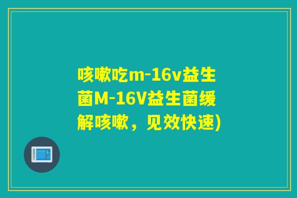 吃m-16v益生菌M-16V益生菌缓解，见效快速)