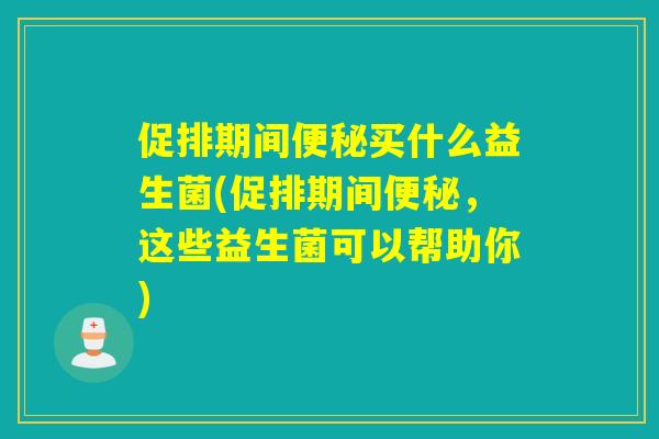 促排期间买什么益生菌(促排期间，这些益生菌可以帮助你)