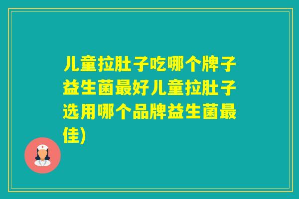 儿童拉肚子吃哪个牌子益生菌好儿童拉肚子选用哪个品牌益生菌佳)