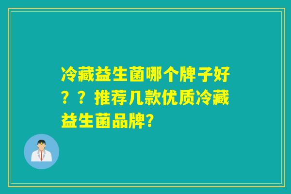 冷藏益生菌哪个牌子好？？推荐几款优质冷藏益生菌品牌？