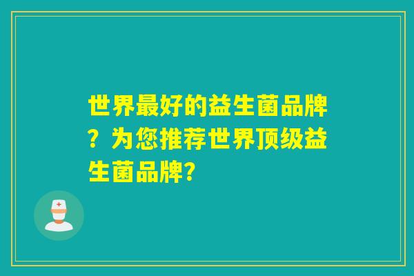 世界好的益生菌品牌？为您推荐世界益生菌品牌？