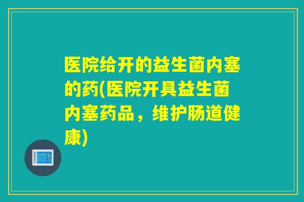医院给开的益生菌内塞的药(医院开具益生菌内塞药品，维护肠道健康)