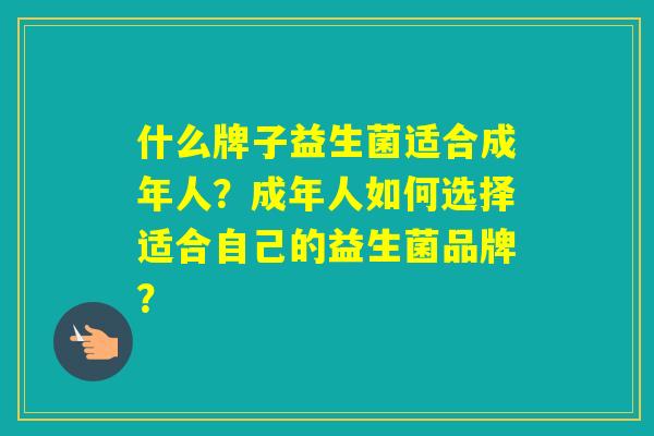 什么牌子益生菌适合成年人？成年人如何选择适合自己的益生菌品牌？