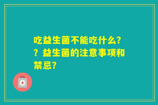 吃益生菌不能吃什么？？益生菌的注意事项和禁忌？