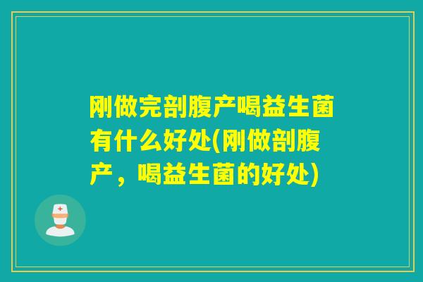 刚做完剖腹产喝益生菌有什么好处(刚做剖腹产，喝益生菌的好处)