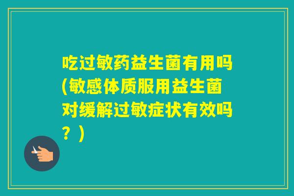 吃药益生菌有用吗(敏感体质服用益生菌对缓解症状有效吗？)