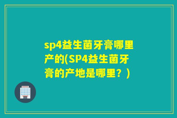 sp4益生菌牙膏哪里产的(SP4益生菌牙膏的产地是哪里?) sp4益生菌牙膏哪里产的(SP4益生菌牙膏的产地是哪里?)