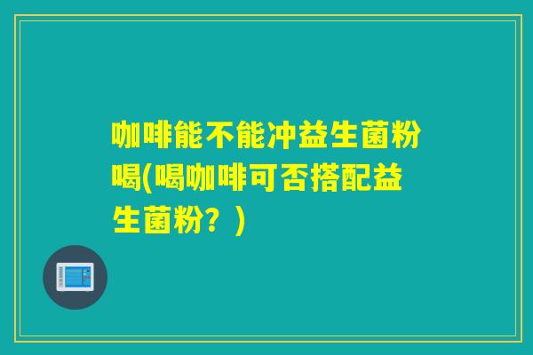 咖啡能不能冲益生菌粉喝(喝咖啡可否搭配益生菌粉?) 咖啡能不能冲益生菌粉喝(喝咖啡可否搭配益生菌粉?)
