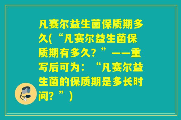 凡赛尔益生菌保质期多久(“凡赛尔益生菌保质期有多久？”——重写后可为：“凡赛尔益生菌的保质期是多长时间？”)