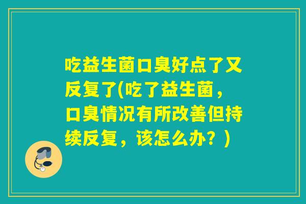 吃益生菌好点了又反复了(吃了益生菌,情况有所改善但持续反复,该怎么办?) 吃益生菌好点了又反复了(吃了益生菌,情况有所改善但持续反复,该怎么办?)