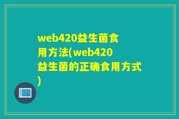 web420益生菌食用方法(web420益生菌的正确食用方式) web420益生菌食用方法(web420益生菌的正确食用方式)