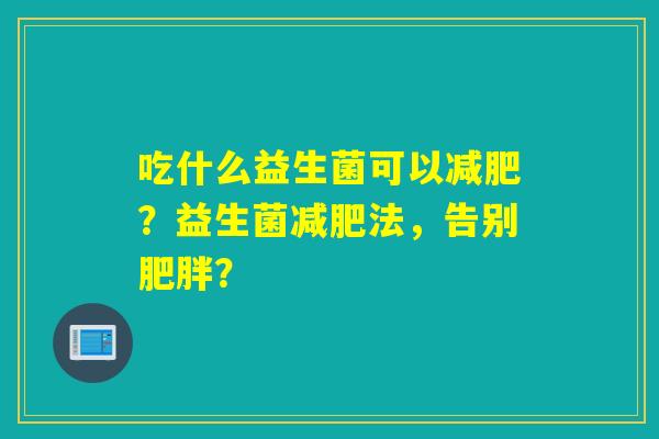 吃什么益生菌可以?益生菌法,告别? 吃什么益生菌可以?益生菌法,告别?