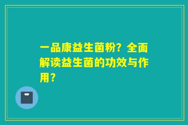 一品康益生菌粉？全面解读益生菌的功效与作用？