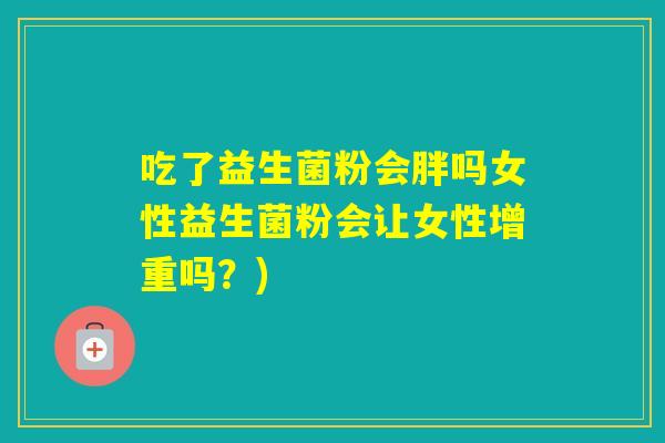 吃了益生菌粉会胖吗女性益生菌粉会让女性增重吗？)