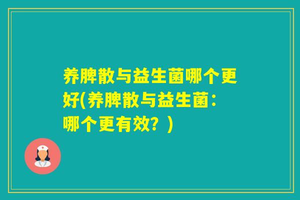养脾散与益生菌哪个更好(养脾散与益生菌：哪个更有效？)