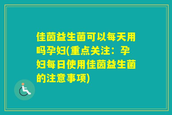 佳茵益生菌可以每天用吗孕妇(重点关注：孕妇每日使用佳茵益生菌的注意事项)