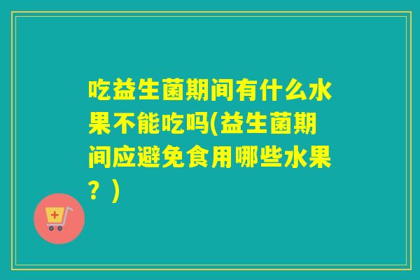 吃益生菌期间有什么水果不能吃吗(益生菌期间应避免食用哪些水果？)