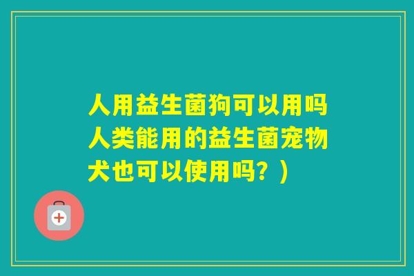 人用益生菌狗可以用吗人类能用的益生菌宠物犬也可以使用吗？)