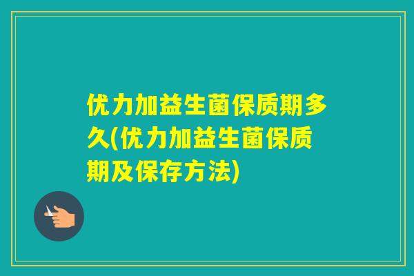 优力加益生菌保质期多久(优力加益生菌保质期及保存方法) 优力加益生菌保质期多久(优力加益生菌保质期及保存方法)