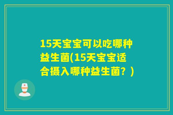 15天宝宝可以吃哪种益生菌(15天宝宝适合摄入哪种益生菌？)