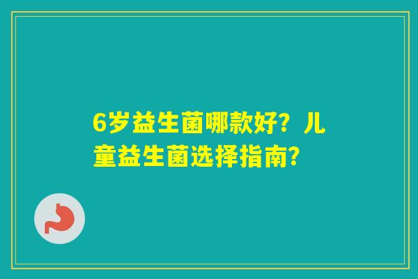 6岁益生菌哪款好？儿童益生菌选择指南？