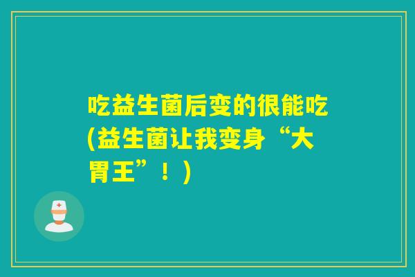 吃益生菌后变的很能吃(益生菌让我变身“大胃王”！)