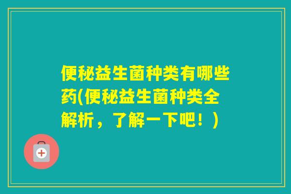 益生菌种类有哪些药(益生菌种类全解析，了解一下吧！)