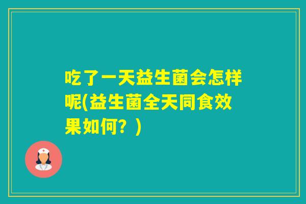 吃了一天益生菌会怎样呢(益生菌全天同食效果如何？)