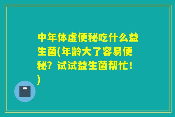 中年体虚吃什么益生菌(年龄大了容易?试试益生菌帮忙!) 中年体虚吃什么益生菌(年龄大了容易?试试益生菌帮忙!)