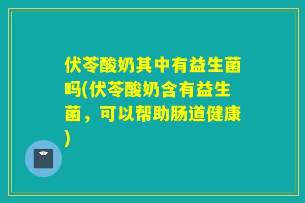 伏苓酸奶其中有益生菌吗(伏苓酸奶含有益生菌,可以帮助肠道健康) 伏苓酸奶其中有益生菌吗(伏苓酸奶含有益生菌,可以帮助肠道健康)