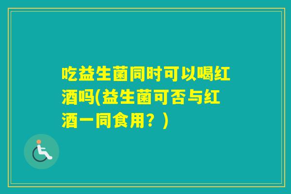 吃益生菌同时可以喝红酒吗(益生菌可否与红酒一同食用？)