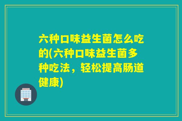 六种口味益生菌怎么吃的(六种口味益生菌多种吃法，轻松提高肠道健康)