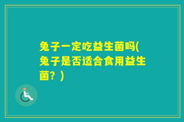 兔子一定吃益生菌吗(兔子是否适合食用益生菌？)