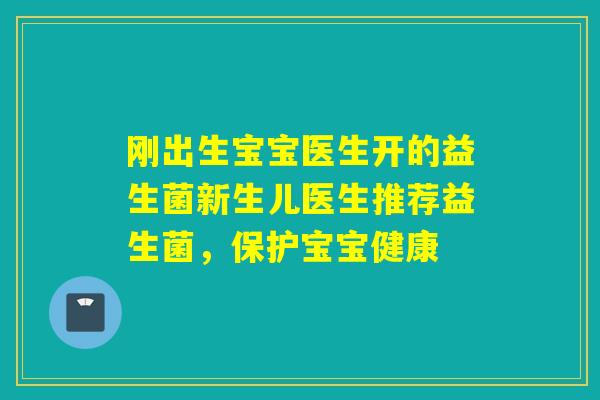 刚出生宝宝医生开的益生菌新生儿医生推荐益生菌，保护宝宝健康
