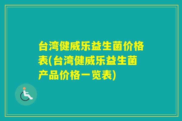 台湾健威乐益生菌价格表(台湾健威乐益生菌产品价格一览表) 台湾健威乐益生菌价格表(台湾健威乐益生菌产品价格一览表)