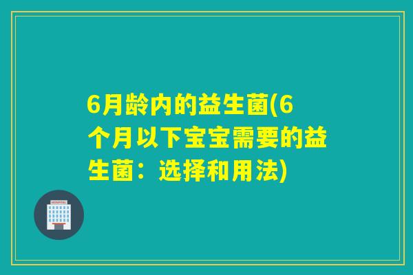 6月龄内的益生菌(6个月以下宝宝需要的益生菌:选择和用法) 6月龄内的益生菌(6个月以下宝宝需要的益生菌:选择和用法)