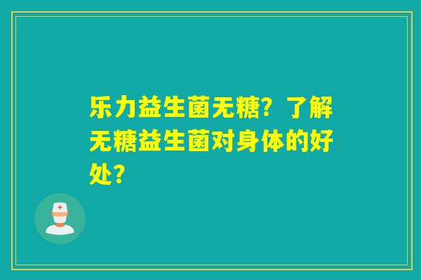 乐力益生菌无糖？了解无糖益生菌对身体的好处？