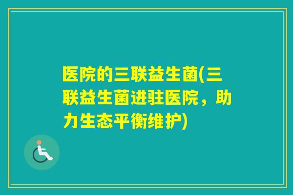 医院的三联益生菌(三联益生菌进驻医院，助力生态平衡维护)