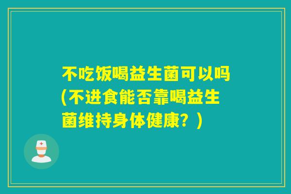 不吃饭喝益生菌可以吗(不进食能否靠喝益生菌维持身体健康？)